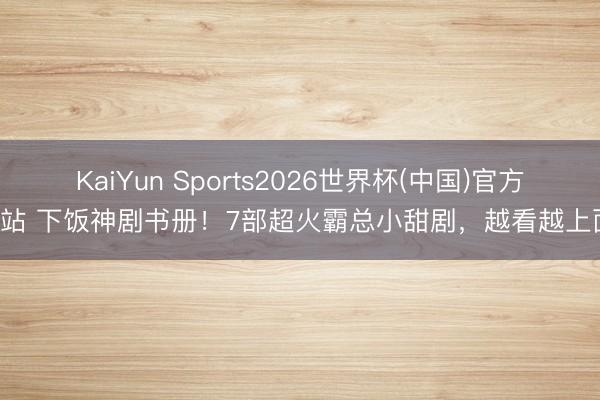 KaiYun Sports2026世界杯(中国)官方网站 下饭神剧书册！7部超火霸总小甜剧，越看越上面！