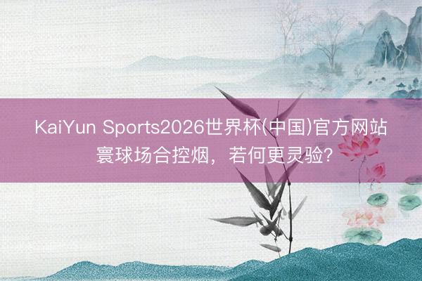 KaiYun Sports2026世界杯(中国)官方网站 寰球场合控烟，若何更灵验？