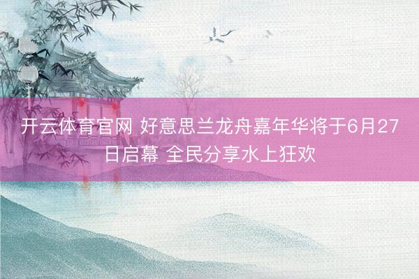 开云体育官网 好意思兰龙舟嘉年华将于6月27日启幕 全民分享水上狂欢