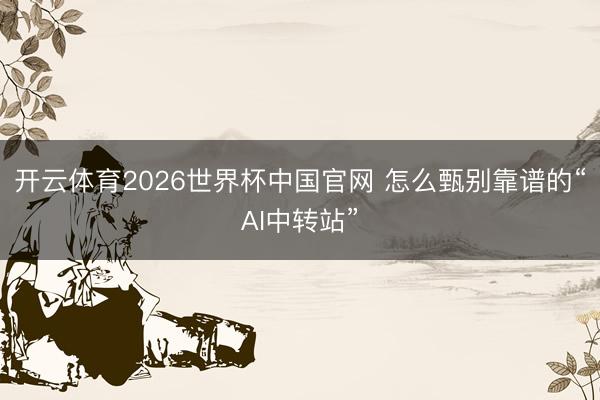 开云体育2026世界杯中国官网 怎么甄别靠谱的“AI中转站”