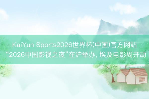 KaiYun Sports2026世界杯(中国)官方网站 “2026中国影视之夜”在沪举办， 埃及电影周开动
