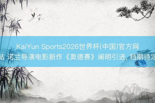 KaiYun Sports2026世界杯(中国)官方网站 诺兰导演电影新作《奥德赛》阐明引进， 档期待定