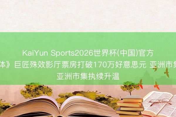 KaiYun Sports2026世界杯(中国)官方网站 《群体》巨匠殊效影厅票房打破170万好意思元 亚洲市集执续升温