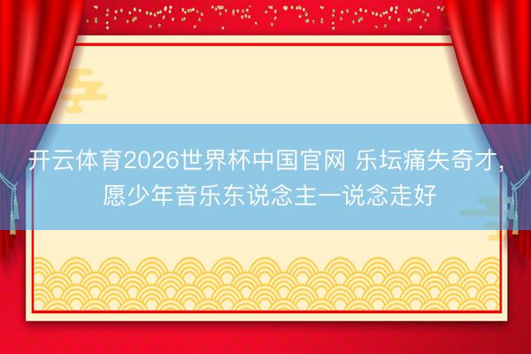 开云体育2026世界杯中国官网 乐坛痛失奇才， 愿少年音乐东说念主一说念走好
