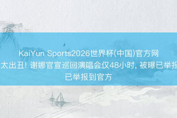 KaiYun Sports2026世界杯(中国)官方网站 吃相太出丑! 谢娜官宣巡回演唱会仅48小时， 被曝已举报到官方