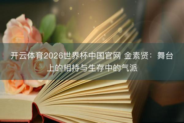 开云体育2026世界杯中国官网 金素贤：舞台上的相持与生存中的气派