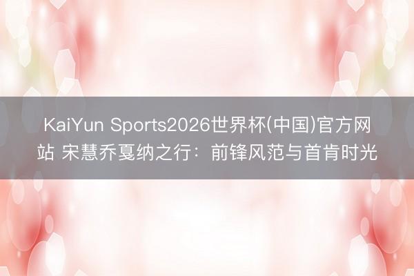 KaiYun Sports2026世界杯(中国)官方网站 宋慧乔戛纳之行：前锋风范与首肯时光