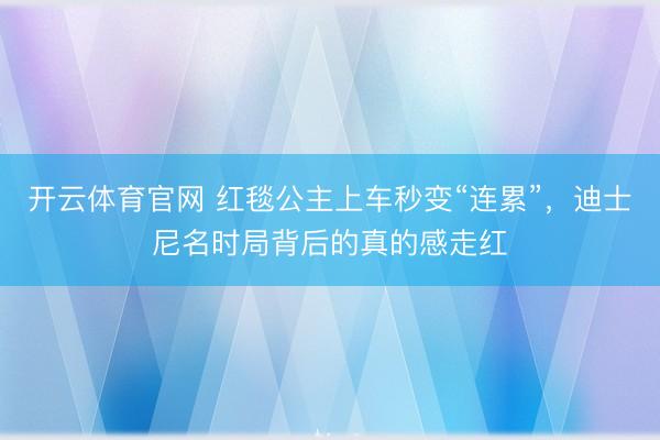 开云体育官网 红毯公主上车秒变“连累”，迪士尼名时局背后的真的感走红
