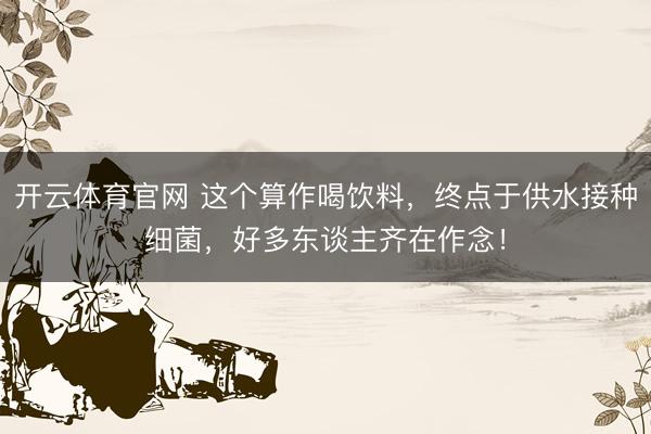 开云体育官网 这个算作喝饮料，终点于供水接种细菌，好多东谈主齐在作念！