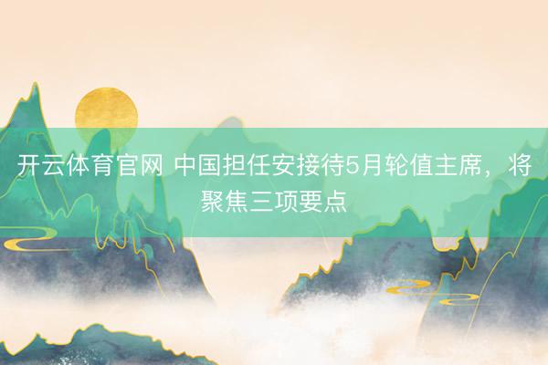 开云体育官网 中国担任安接待5月轮值主席，将聚焦三项要点