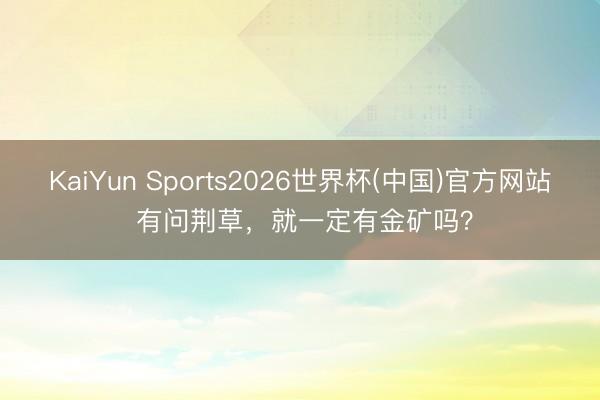 KaiYun Sports2026世界杯(中国)官方网站 有问荆草，就一定有金矿吗？