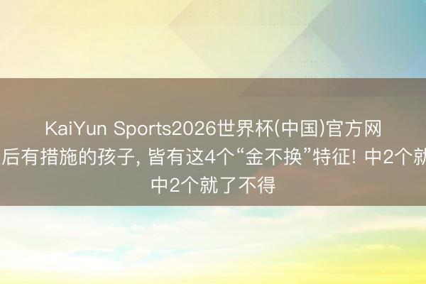 KaiYun Sports2026世界杯(中国)官方网站 长大后有措施的孩子， 皆有这4个“金不换”特征! 中2个就了不得