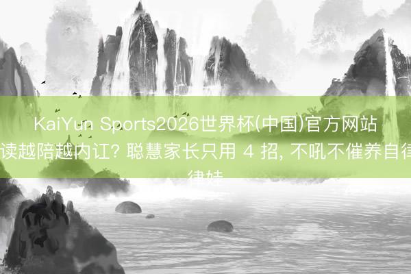 KaiYun Sports2026世界杯(中国)官方网站 陪读越陪越内讧? 聪慧家长只用 4 招, 不吼不催养自律娃