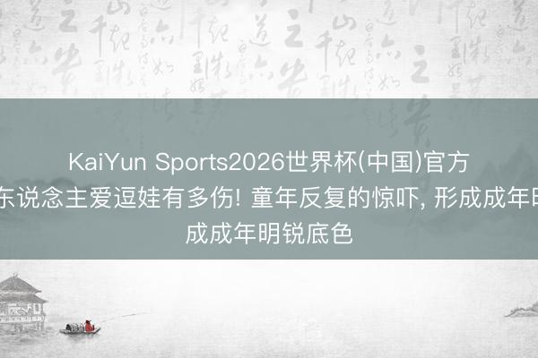 KaiYun Sports2026世界杯(中国)官方网站 大东说念主爱逗娃有多伤! 童年反复的惊吓， 形成成年明锐底色