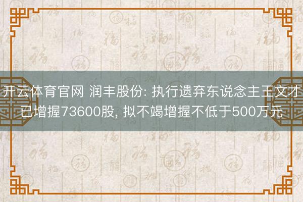 开云体育官网 润丰股份: 执行遗弃东说念主王文才已增握73600股， 拟不竭增握不低于500万元
