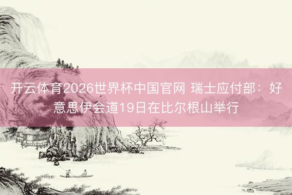 开云体育2026世界杯中国官网 瑞士应付部:好意思伊会道19日在比尔根山举行