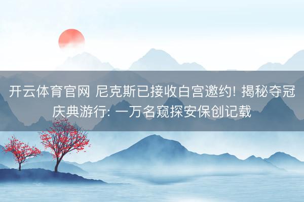 开云体育官网 尼克斯已接收白宫邀约! 揭秘夺冠庆典游行: 一万名窥探安保创记载