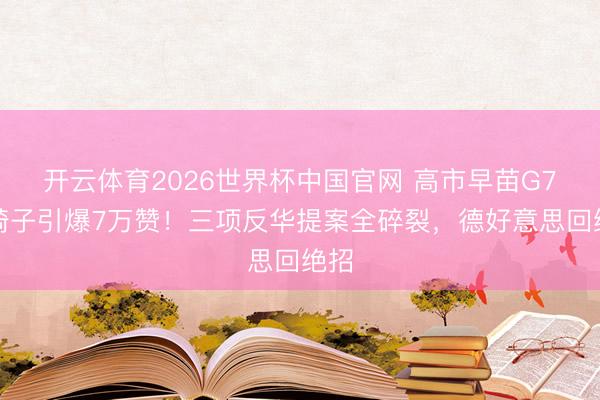 开云体育2026世界杯中国官网 高市早苗G7转椅子引爆7万赞！三项反华提案全碎裂，德好意思回绝招