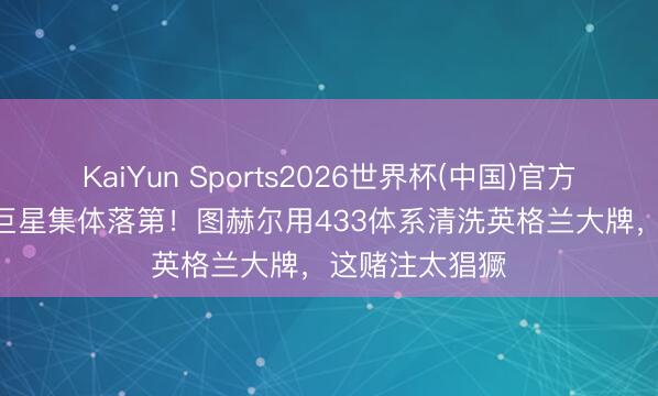 KaiYun Sports2026世界杯(中国)官方网站 5.5亿欧巨星集体落第！图赫尔用433体系清洗英格兰大牌，这赌注太猖獗