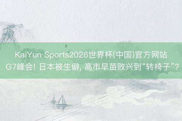 KaiYun Sports2026世界杯(中国)官方网站 G7峰会! 日本被生僻， 高市早苗败兴到“转椅子”?