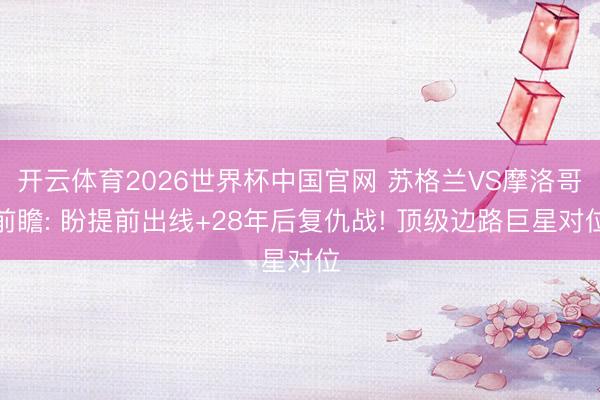 开云体育2026世界杯中国官网 苏格兰VS摩洛哥前瞻: 盼提前出线+28年后复仇战! 顶级边路巨星对位
