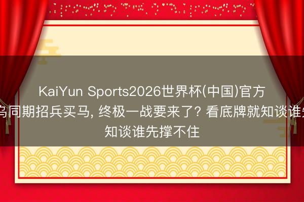 KaiYun Sports2026世界杯(中国)官方网站 俄乌同期招兵买马， 终极一战要来了? 看底牌就知谈谁先撑不住