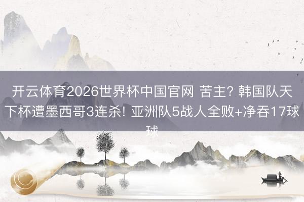 开云体育2026世界杯中国官网 苦主? 韩国队天下杯遭墨西哥3连杀! 亚洲队5战人全败+净吞17球