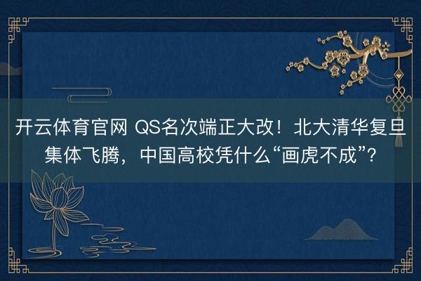 开云体育官网 QS名次端正大改！北大清华复旦集体飞腾，中国高校凭什么“画虎不成”？