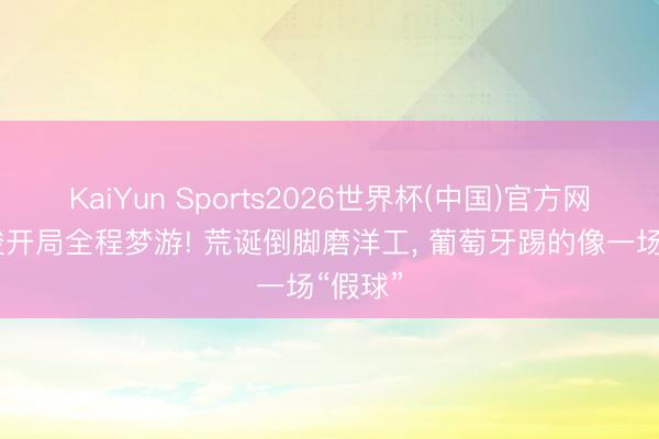KaiYun Sports2026世界杯(中国)官方网站 完竣开局全程梦游! 荒诞倒脚磨洋工， 葡萄牙踢的像一场“假球”
