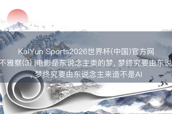 KaiYun Sports2026世界杯(中国)官方网站 2026上影节不雅察(3) |电影是东说念主类的梦， 梦终究要由东说念主来造不是AI
