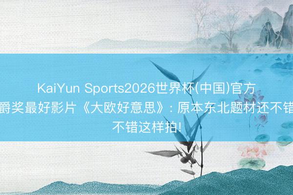 KaiYun Sports2026世界杯(中国)官方网站 金爵奖最好影片《大欧好意思》: 原本东北题材还不错这样拍!