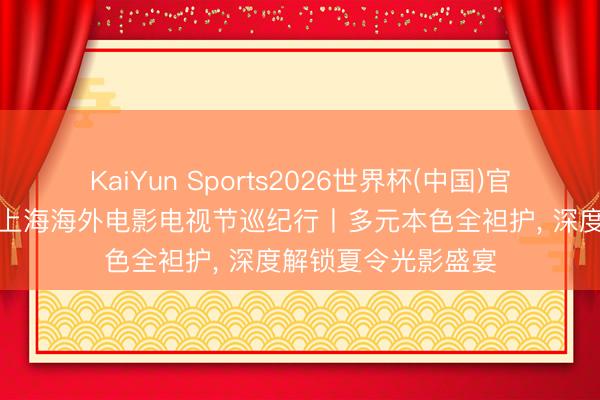 KaiYun Sports2026世界杯(中国)官方网站 B站课代表上海海外电影电视节巡纪行丨多元本色全袒护， 深度解锁夏令光影盛宴