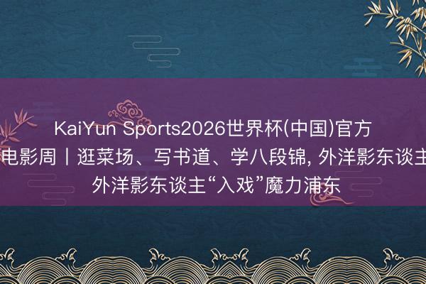 KaiYun Sports2026世界杯(中国)官方网站 “一带一都”电影周丨逛菜场、写书道、学八段锦, 外洋影东谈主“入戏”魔力浦东