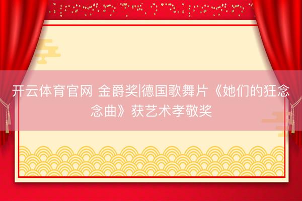 开云体育官网 金爵奖|德国歌舞片《她们的狂念念曲》获艺术孝敬奖