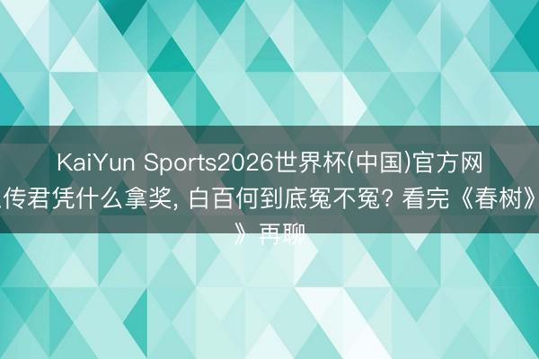 KaiYun Sports2026世界杯(中国)官方网站 王传君凭什么拿奖， 白百何到底冤不冤? 看完《春树》再聊