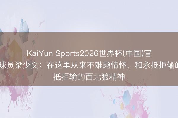 KaiYun Sports2026世界杯(中国)官方网站 陕西球员梁少文：在这里从来不难题情怀，和永抵拒输的西北狼精神
