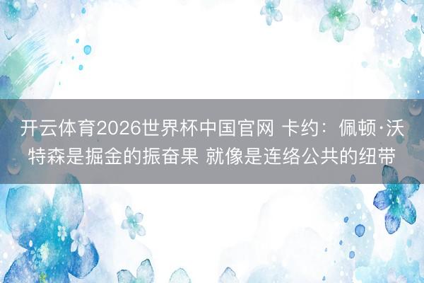 开云体育2026世界杯中国官网 卡约:佩顿·沃特森是掘金的振奋果 就像是连络公共的纽带