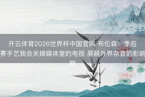 开云体育2026世界杯中国官网 布伦森:季后赛手艺我会关掉媒体室的电视 屏蔽外界杂音的影响